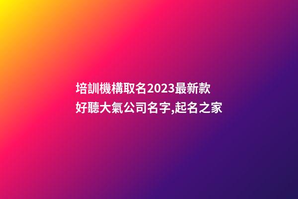 培訓機構取名2023最新款 好聽大氣公司名字,起名之家-第1張-公司起名-玄機派